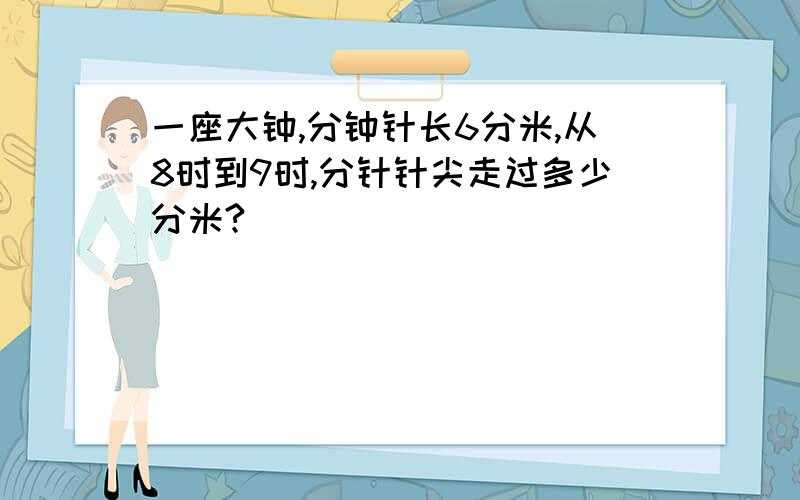 一座大钟,分钟针长6分米,从8时到9时,分针针尖走过多少分米?