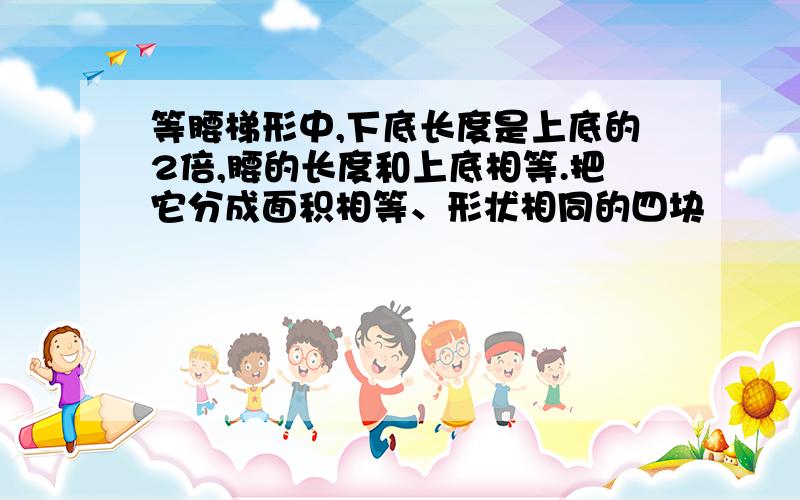 等腰梯形中,下底长度是上底的2倍,腰的长度和上底相等.把它分成面积相等、形状相同的四块