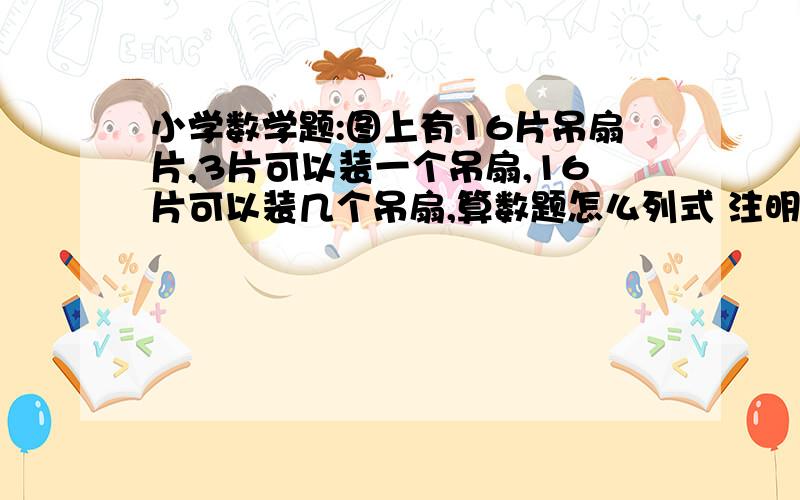 小学数学题:图上有16片吊扇片,3片可以装一个吊扇,16片可以装几个吊扇,算数题怎么列式 注明