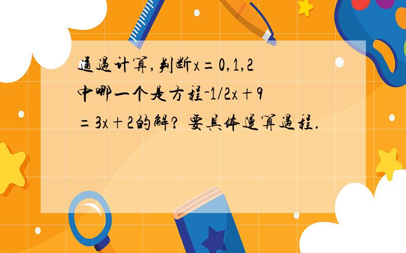 通过计算,判断x=0,1,2中哪一个是方程-1/2x+9=3x+2的解? 要具体运算过程.