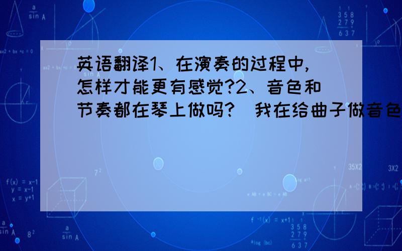 英语翻译1、在演奏的过程中,怎样才能更有感觉?2、音色和节奏都在琴上做吗?（我在给曲子做音色和节奏上都觉得好困难,不知道