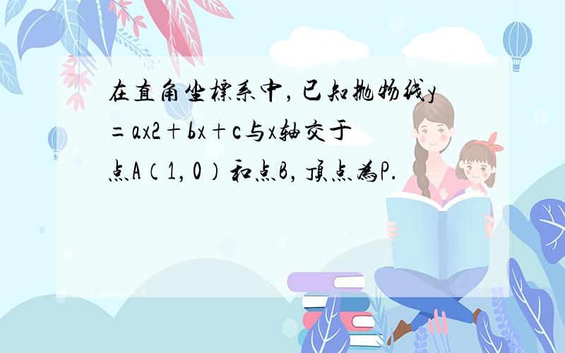 在直角坐标系中，已知抛物线y=ax2+bx+c与x轴交于点A（1，0）和点B，顶点为P．