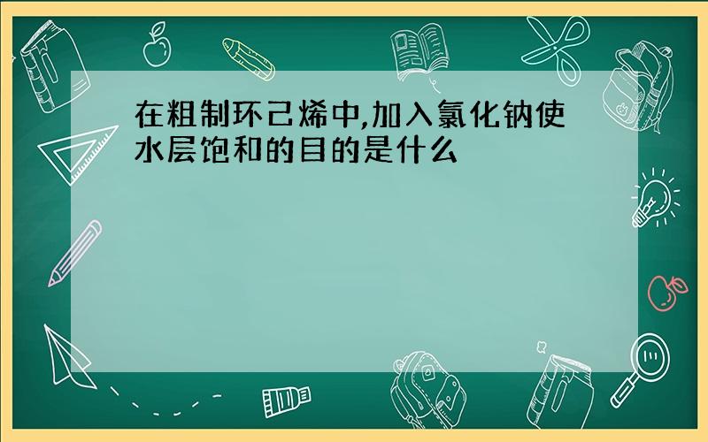 在粗制环己烯中,加入氯化钠使水层饱和的目的是什么