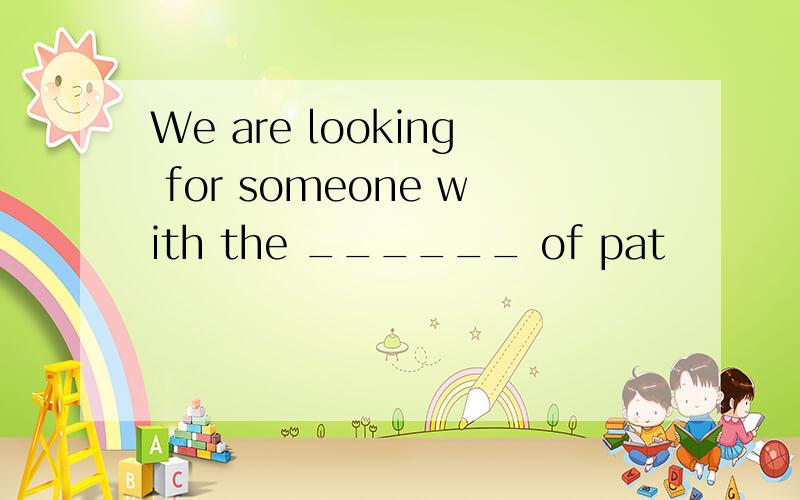 We are looking for someone with the ______ of pat