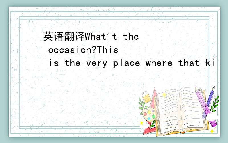 英语翻译What't the occasion?This is the very place where that ki