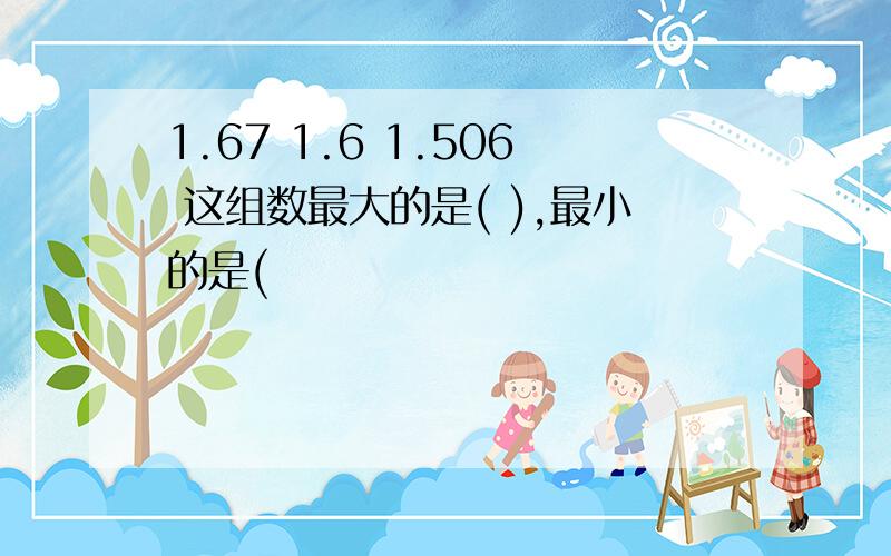 1.67 1.6 1.506 这组数最大的是( ),最小的是(