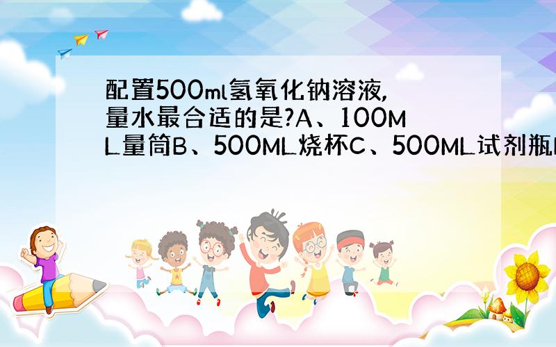 配置500ml氢氧化钠溶液,量水最合适的是?A、100ML量筒B、500ML烧杯C、500ML试剂瓶D、移液管