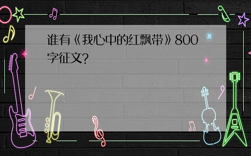 谁有《我心中的红飘带》800字征文?