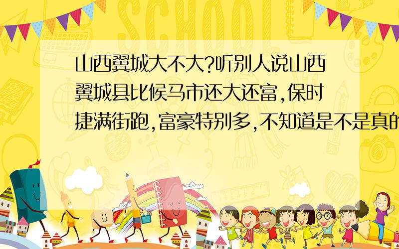 山西翼城大不大?听别人说山西翼城县比候马市还大还富,保时捷满街跑,富豪特别多,不知道是不是真的,另外有没有肯德基啊?有肯