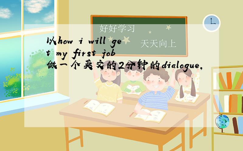 以how i will get my first job做一个英文的2分钟的dialogue,