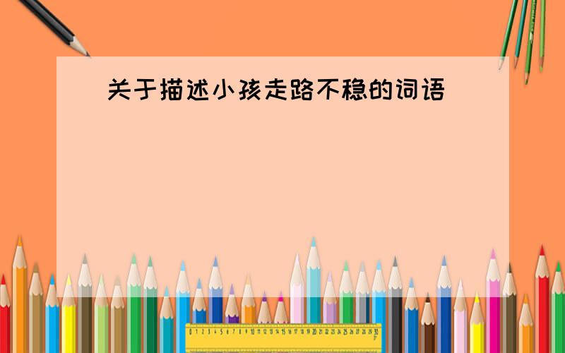 关于描述小孩走路不稳的词语