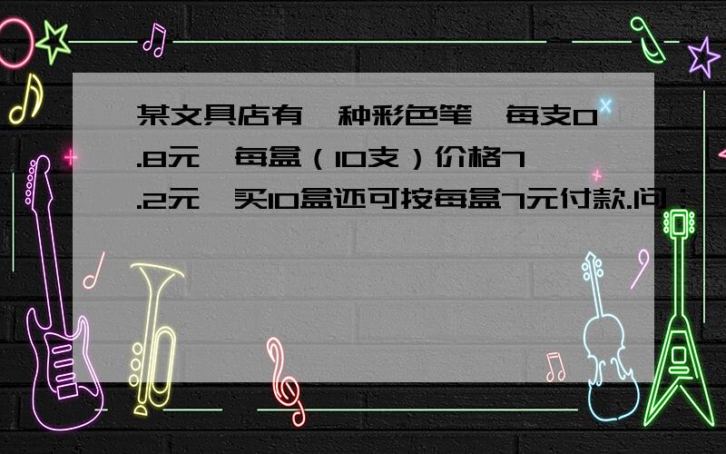 某文具店有一种彩色笔,每支0.8元,每盒（10支）价格7.2元,买10盒还可按每盒7元付款.问：