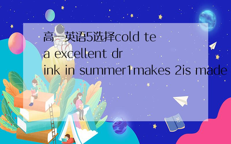 高一英语5选择cold tea excellent drink in summer1makes 2is made 3ca