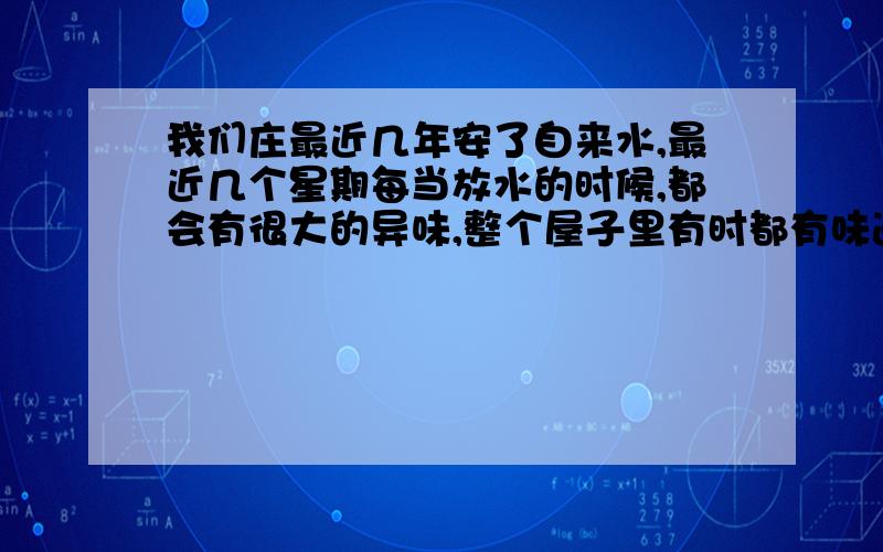 我们庄最近几年安了自来水,最近几个星期每当放水的时候,都会有很大的异味,整个屋子里有时都有味道,有点刺鼻,这是怎么回事啊