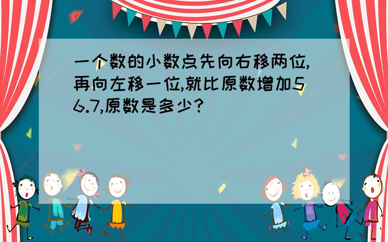 一个数的小数点先向右移两位,再向左移一位,就比原数增加56.7,原数是多少?