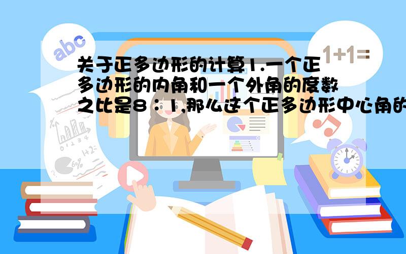 关于正多边形的计算1.一个正多边形的内角和一个外角的度数之比是8∶1,那么这个正多边形中心角的度数是__________