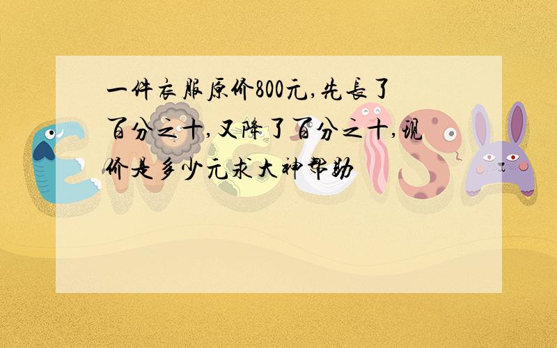 一件衣服原价800元,先长了百分之十,又降了百分之十,现价是多少元求大神帮助