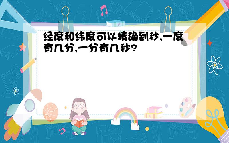 经度和纬度可以精确到秒,一度有几分,一分有几秒?