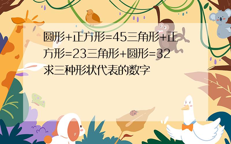 圆形+正方形=45三角形+正方形=23三角形+圆形=32求三种形状代表的数字