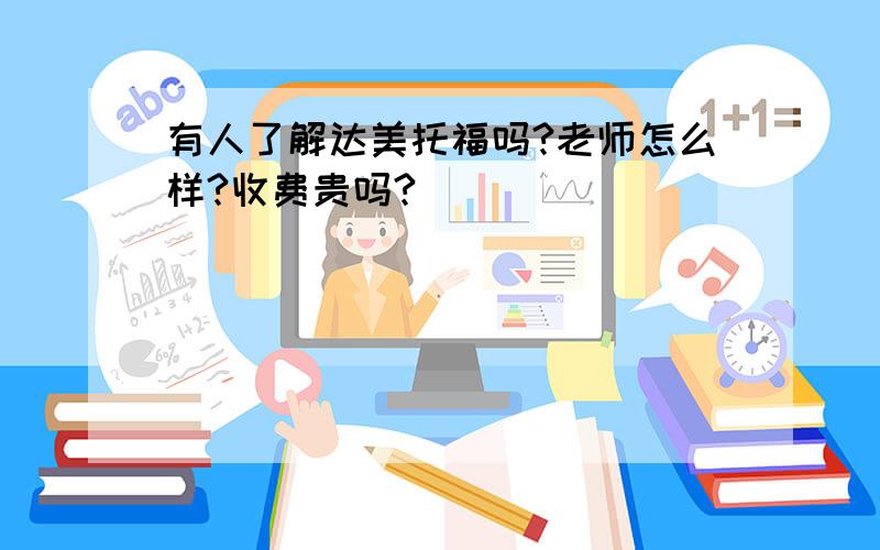 有人了解达美托福吗?老师怎么样?收费贵吗?