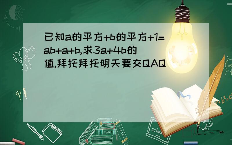 已知a的平方+b的平方+1=ab+a+b,求3a+4b的值,拜托拜托明天要交QAQ