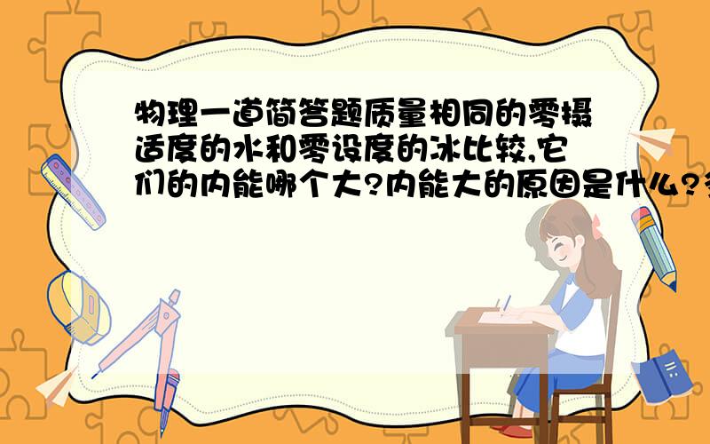 物理一道简答题质量相同的零摄适度的水和零设度的冰比较,它们的内能哪个大?内能大的原因是什么?多出的这部分能量是以什么形式