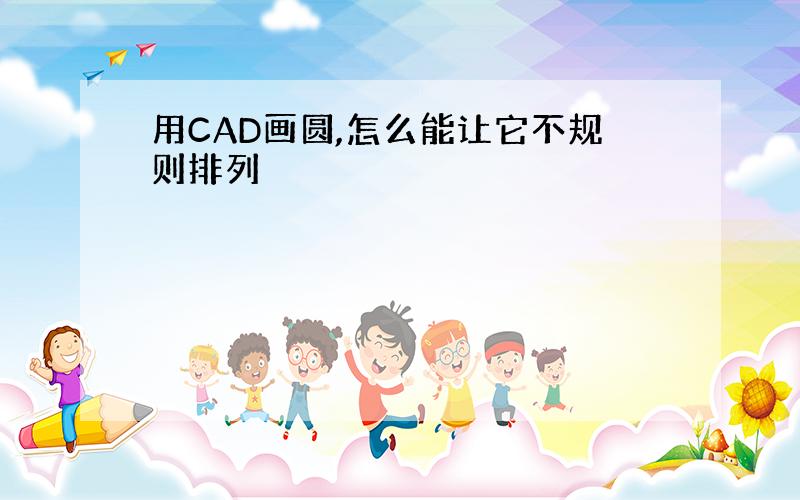 用CAD画圆,怎么能让它不规则排列