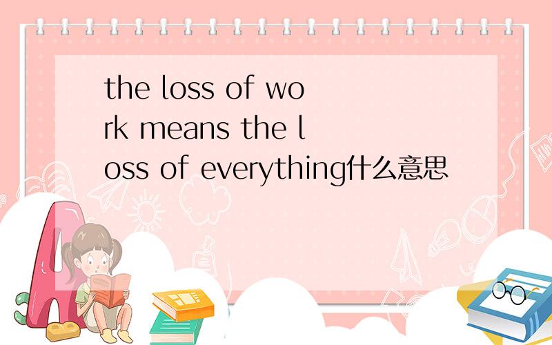 the loss of work means the loss of everything什么意思