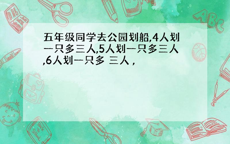 五年级同学去公园划船,4人划一只多三人,5人划一只多三人,6人划一只多 三人 ,