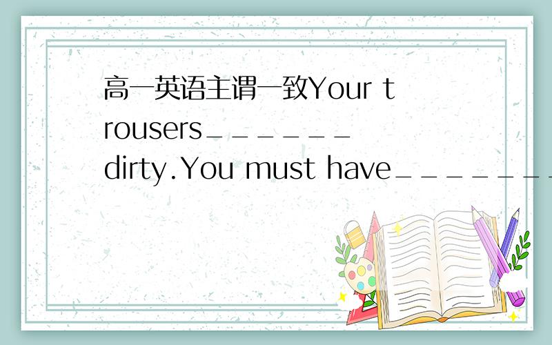 高一英语主谓一致Your trousers______ dirty.You must have_______ washe