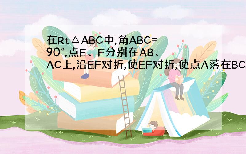 在Rt△ABC中,角ABC=90°,点E、F分别在AB、AC上,沿EF对折,使EF对折,使点A落在BC上的点D处,且FD