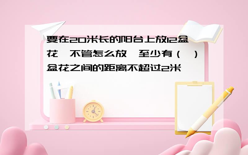 要在20米长的阳台上放12盆花,不管怎么放,至少有（ ）盆花之间的距离不超过2米