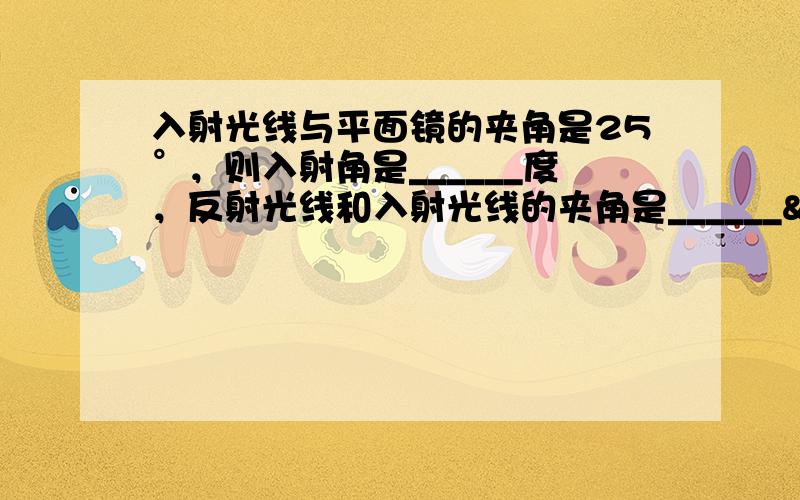 入射光线与平面镜的夹角是25°，则入射角是______度，反射光线和入射光线的夹角是______ 度．一束光线