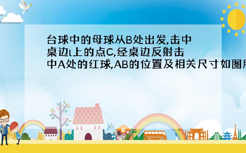 台球中的母球从B处出发,击中桌边l上的点C,经桌边反射击中A处的红球,AB的位置及相关尺寸如图所示.求母球经过的路线总长