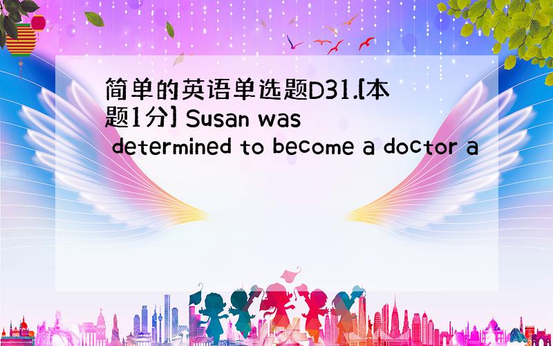 简单的英语单选题D31.[本题1分] Susan was determined to become a doctor a