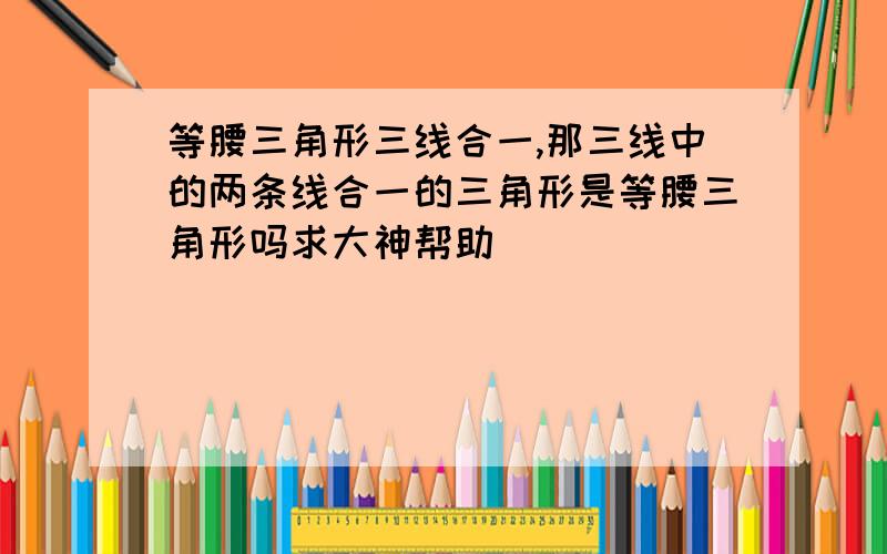 等腰三角形三线合一,那三线中的两条线合一的三角形是等腰三角形吗求大神帮助