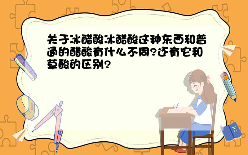 关于冰醋酸冰醋酸这种东西和普通的醋酸有什么不同?还有它和草酸的区别?