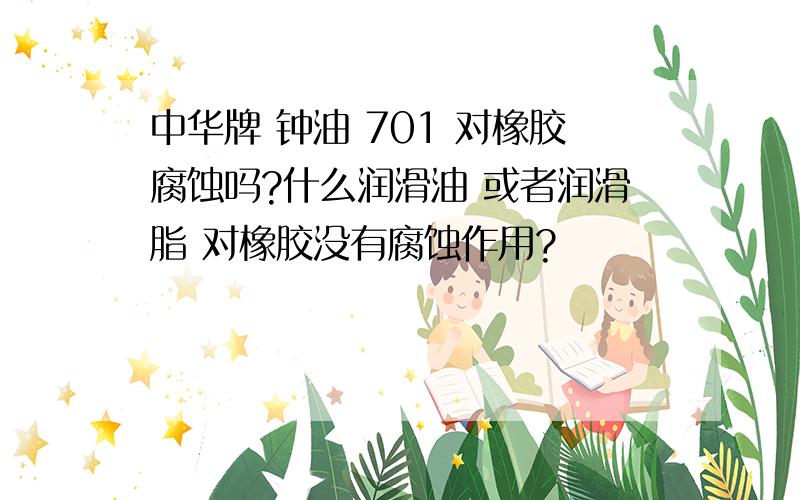 中华牌 钟油 701 对橡胶腐蚀吗?什么润滑油 或者润滑脂 对橡胶没有腐蚀作用?