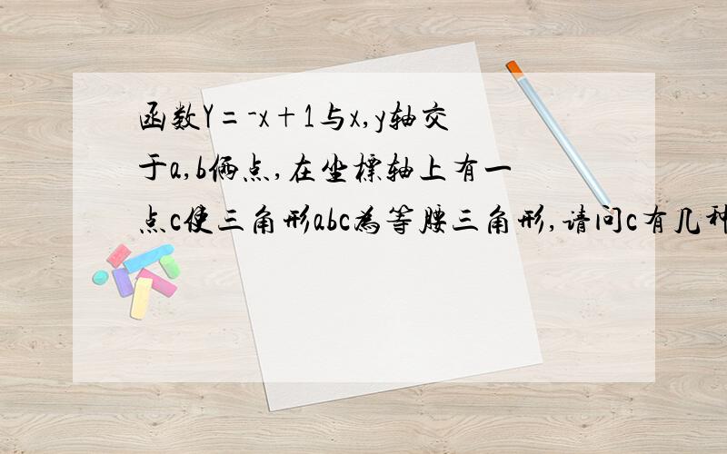 函数Y=-x+1与x,y轴交于a,b俩点,在坐标轴上有一点c使三角形abc为等腰三角形,请问c有几种情况