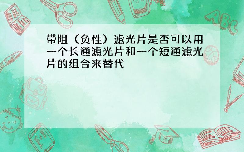 带阻（负性）滤光片是否可以用一个长通滤光片和一个短通滤光片的组合来替代