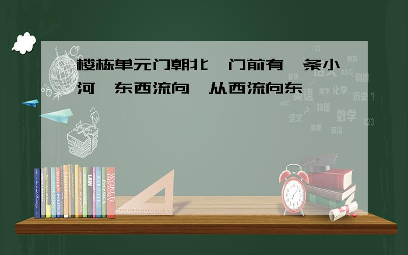 楼栋单元门朝北,门前有一条小河,东西流向,从西流向东,