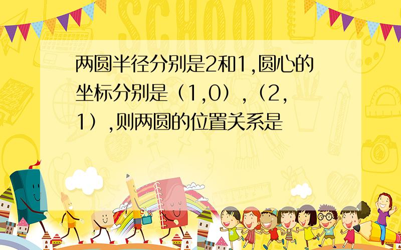 两圆半径分别是2和1,圆心的坐标分别是（1,0）,（2,1）,则两圆的位置关系是