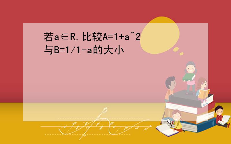 若a∈R,比较A=1+a^2与B=1/1-a的大小