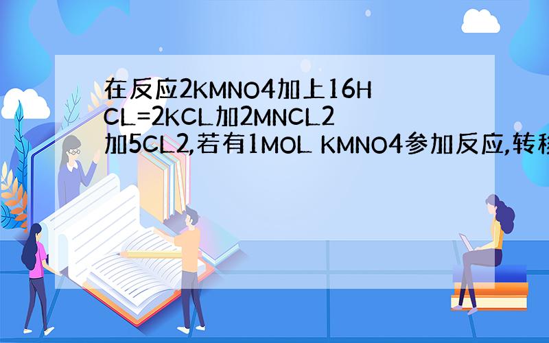 在反应2KMNO4加上16HCL=2KCL加2MNCL2加5CL2,若有1MOL KMNO4参加反应,转移的电子的物质的