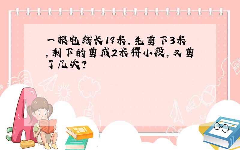 一根电线长19米,先剪下3米,剩下的剪成2米得小段,又剪了几次?