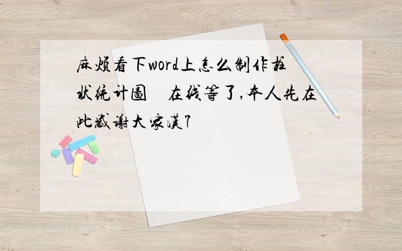 麻烦看下word上怎么制作柱状统计图　在线等了,本人先在此感谢大家汉7