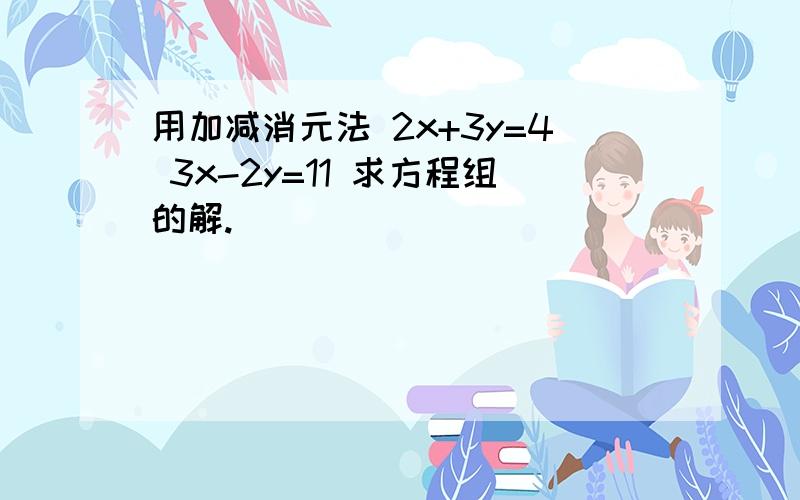 用加减消元法 2x+3y=4 3x-2y=11 求方程组的解.