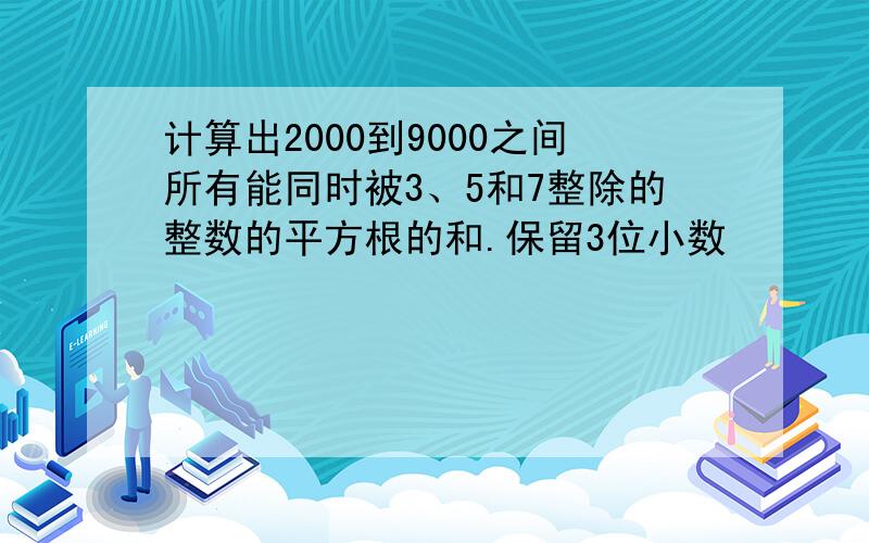 计算出2000到9000之间所有能同时被3、5和7整除的整数的平方根的和.保留3位小数