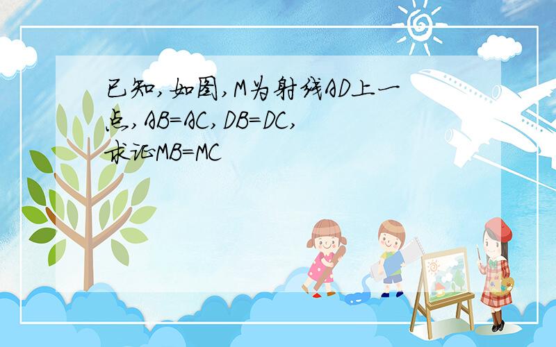 已知,如图,M为射线AD上一点,AB=AC,DB=DC,求证MB=MC