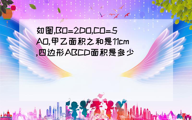 如图,BO=2DO,CO=5AO,甲乙面积之和是11cm,四边形ABCD面积是多少